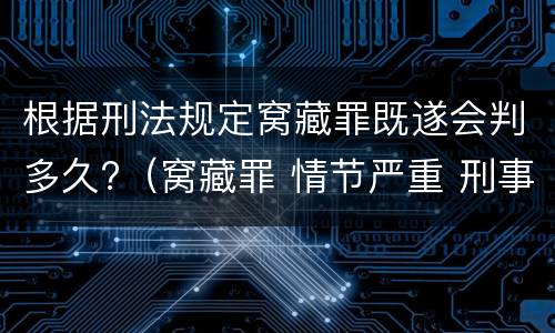 根据刑法规定窝藏罪既遂会判多久?（窝藏罪 情节严重 刑事审判参考）