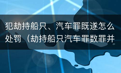 犯劫持船只、汽车罪既遂怎么处罚（劫持船只汽车罪数罪并罚）