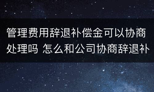 管理费用辞退补偿金可以协商处理吗 怎么和公司协商辞退补偿