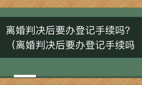 离婚判决后要办登记手续吗？（离婚判决后要办登记手续吗多久）