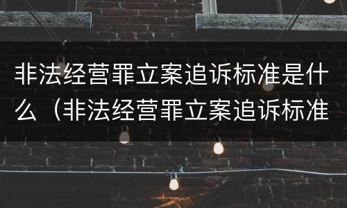 非法经营罪立案追诉标准是什么（非法经营罪立案追诉标准是什么规定）
