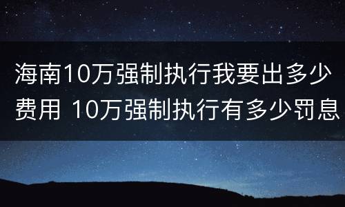 海南10万强制执行我要出多少费用 10万强制执行有多少罚息