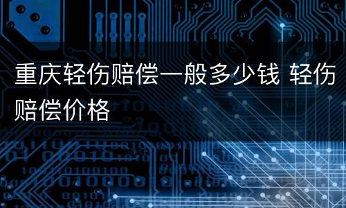 重庆轻伤赔偿一般多少钱 轻伤赔偿价格