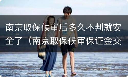 南京取保候审后多久不判就安全了（南京取保候审保证金交多少）