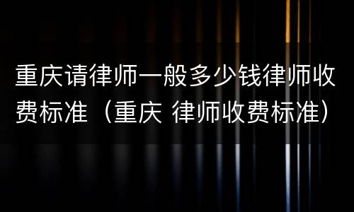 重庆请律师一般多少钱律师收费标准（重庆 律师收费标准）