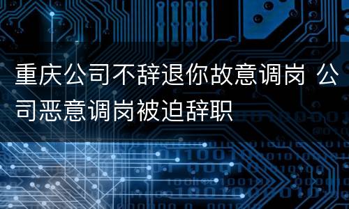 重庆公司不辞退你故意调岗 公司恶意调岗被迫辞职