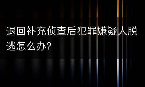 退回补充侦查后犯罪嫌疑人脱逃怎么办？
