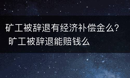 矿工被辞退有经济补偿金么？ 旷工被辞退能赔钱么