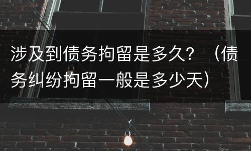 涉及到债务拘留是多久？（债务纠纷拘留一般是多少天）