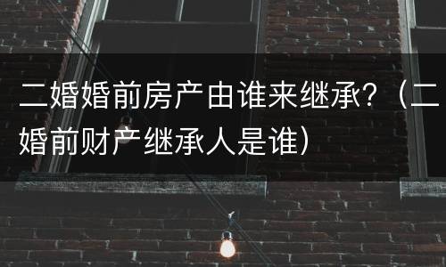 二婚婚前房产由谁来继承?（二婚前财产继承人是谁）