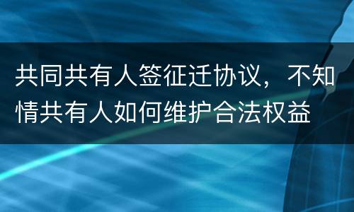 共同共有人签征迁协议，不知情共有人如何维护合法权益