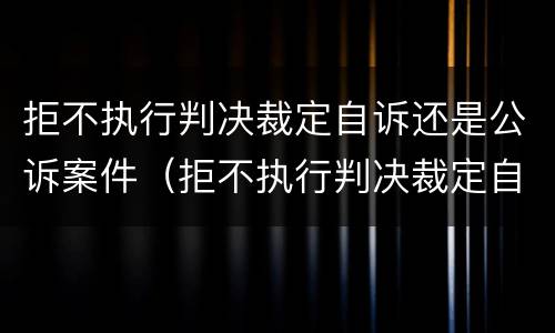 拒不执行判决裁定自诉还是公诉案件（拒不执行判决裁定自诉还是公诉案件呢）