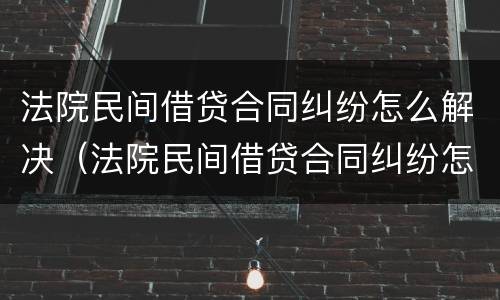 法院民间借贷合同纠纷怎么解决（法院民间借贷合同纠纷怎么解决最有效）