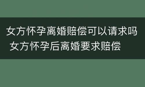 女方怀孕离婚赔偿可以请求吗 女方怀孕后离婚要求赔偿