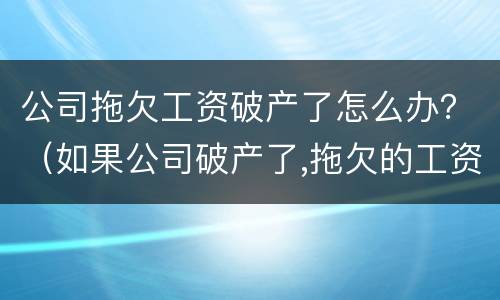 公司拖欠工资破产了怎么办？（如果公司破产了,拖欠的工资怎么办）