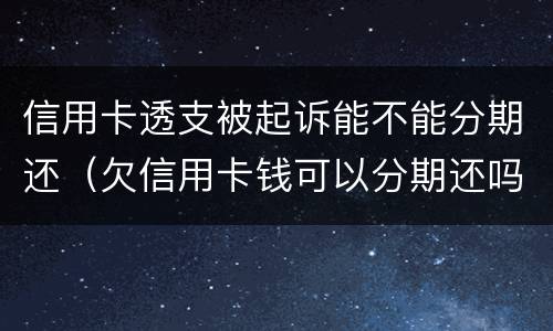 信用卡透支被起诉能不能分期还（欠信用卡钱可以分期还吗）