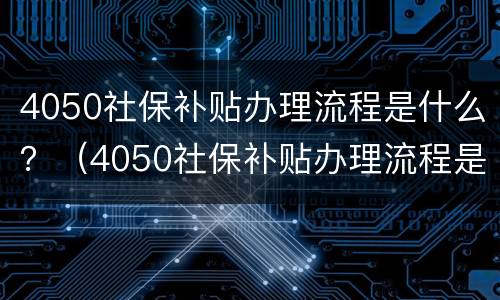 4050社保补贴办理流程是什么？（4050社保补贴办理流程是什么意思）