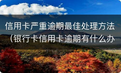 信用卡严重逾期最佳处理方法（银行卡信用卡逾期有什么办）