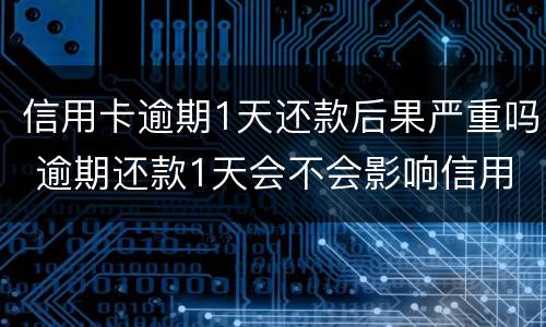 信用卡逾期1天还款后果严重吗 逾期还款1天会不会影响信用