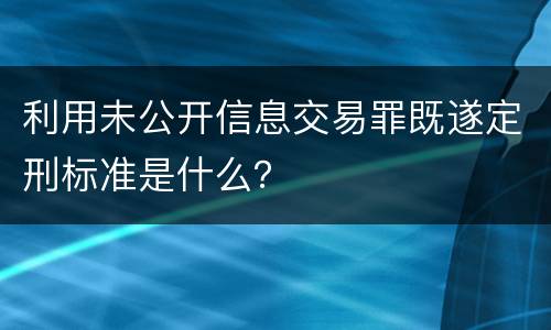 利用未公开信息交易罪既遂定刑标准是什么？