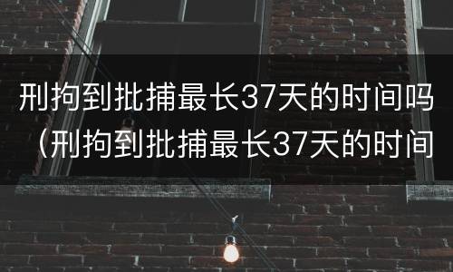 刑拘到批捕最长37天的时间吗（刑拘到批捕最长37天的时间吗怎么算）