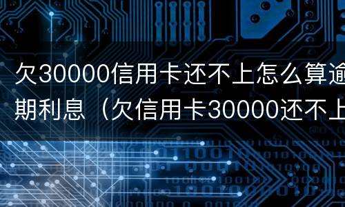 欠30000信用卡还不上怎么算逾期利息（欠信用卡30000还不上怎么办）