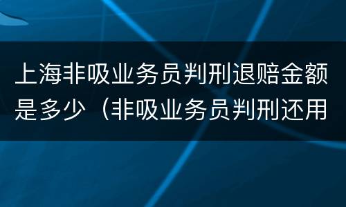 上海非吸业务员判刑退赔金额是多少（非吸业务员判刑还用退赔吗）