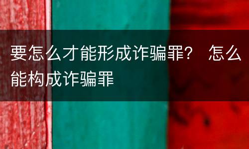 要怎么才能形成诈骗罪？ 怎么能构成诈骗罪