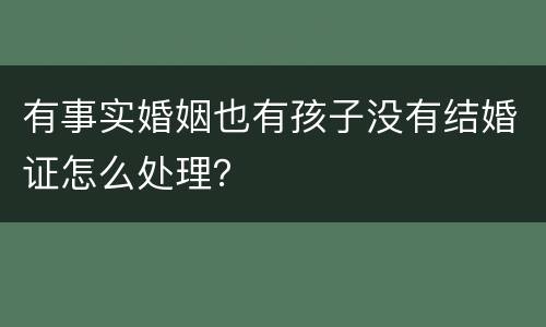 有事实婚姻也有孩子没有结婚证怎么处理？