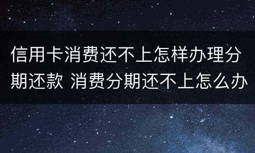 信用卡消费还不上怎样办理分期还款 消费分期还不上怎么办