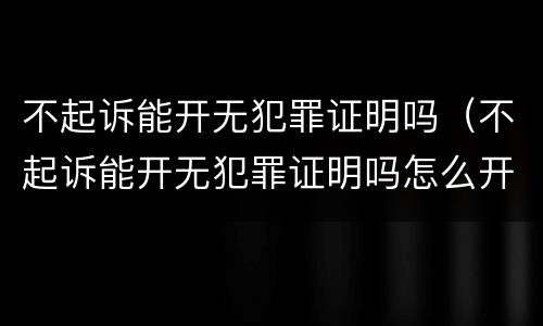 不起诉能开无犯罪证明吗（不起诉能开无犯罪证明吗怎么开）