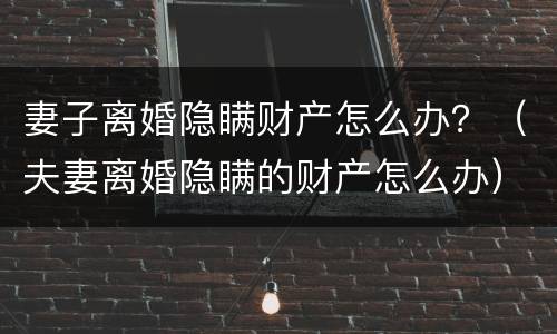 妻子离婚隐瞒财产怎么办？（夫妻离婚隐瞒的财产怎么办）