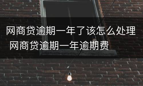 网商贷逾期一年了该怎么处理 网商贷逾期一年逾期费