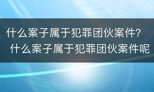 什么案子属于犯罪团伙案件？ 什么案子属于犯罪团伙案件呢