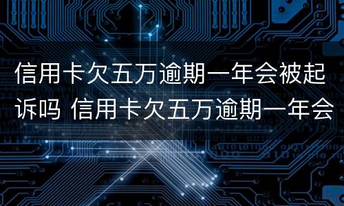 信用卡欠五万逾期一年会被起诉吗 信用卡欠五万逾期一年会被起诉吗