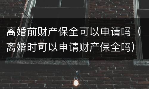 离婚前财产保全可以申请吗（离婚时可以申请财产保全吗）