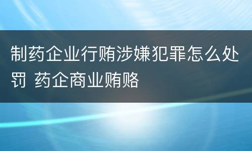制药企业行贿涉嫌犯罪怎么处罚 药企商业贿赂