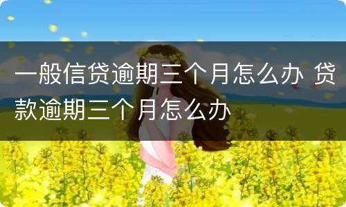 一般信贷逾期三个月怎么办 贷款逾期三个月怎么办