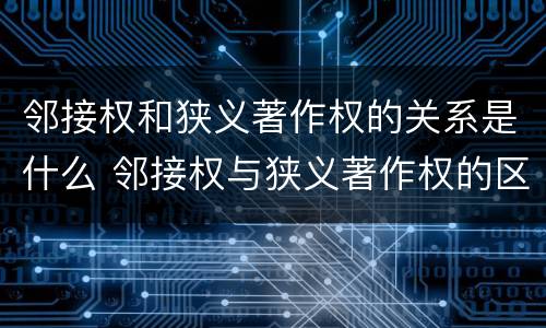 邻接权和狭义著作权的关系是什么 邻接权与狭义著作权的区别