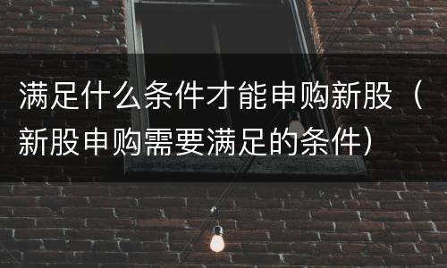 满足什么条件才能申购新股（新股申购需要满足的条件）