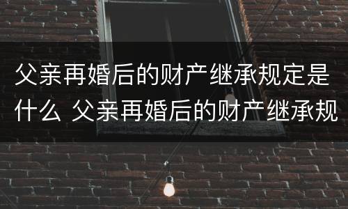 父亲再婚后的财产继承规定是什么 父亲再婚后的财产继承规定是什么法律