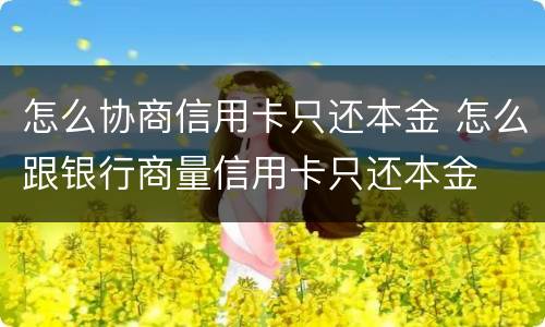 怎么协商信用卡只还本金 怎么跟银行商量信用卡只还本金