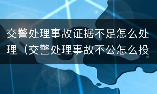 交警处理事故证据不足怎么处理（交警处理事故不公怎么投诉能拿回证据吗）