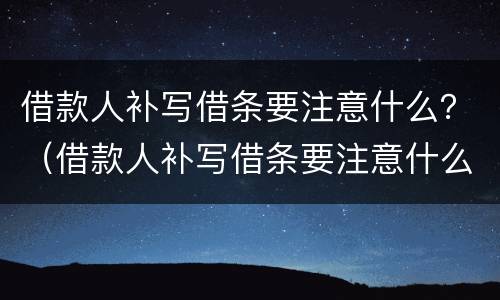 借款人补写借条要注意什么？（借款人补写借条要注意什么细节）
