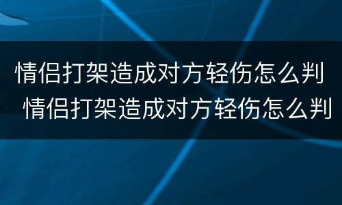 情侣打架造成对方轻伤怎么判 情侣打架造成对方轻伤怎么判对方不告怎么办
