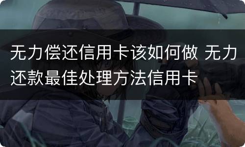 无力偿还信用卡该如何做 无力还款最佳处理方法信用卡