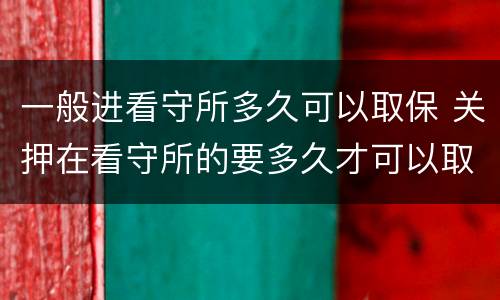一般进看守所多久可以取保 关押在看守所的要多久才可以取保