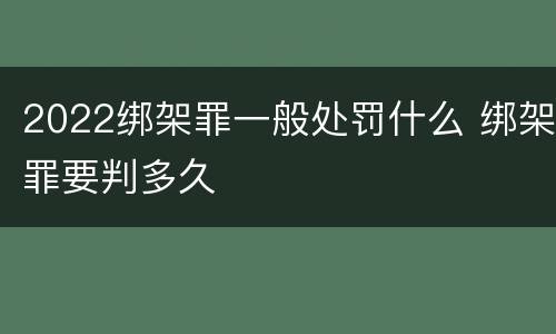 2022绑架罪一般处罚什么 绑架罪要判多久