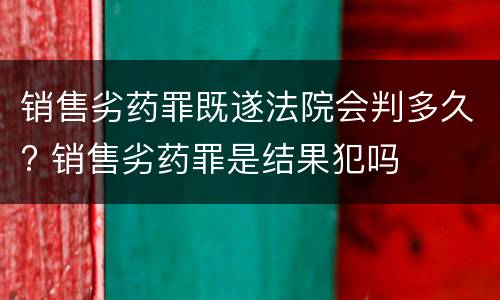 销售劣药罪既遂法院会判多久? 销售劣药罪是结果犯吗