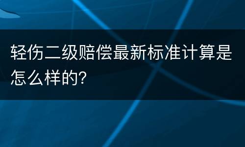 轻伤二级赔偿最新标准计算是怎么样的？